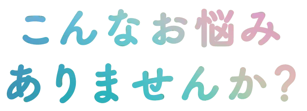 こんなお悩み ありませんか？