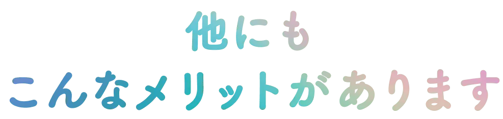 他にも こんなメリットがあります